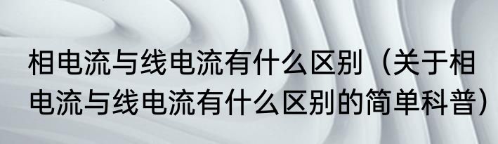 相电流与线电流有什么区别（关于相电流与线电流有什么区别的简单科普）