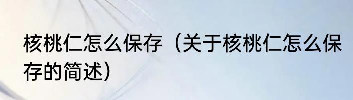 核桃仁怎么保存（关于核桃仁怎么保存的简述）