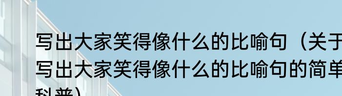 写出大家笑得像什么的比喻句（关于写出大家笑得像什么的比喻句的简单科普）
