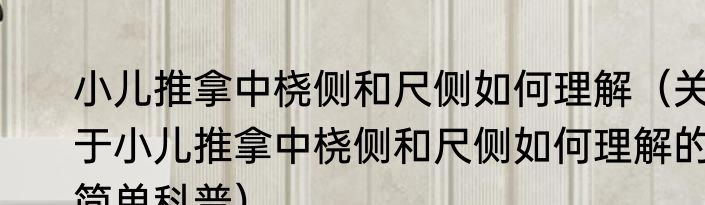 小儿推拿中桡侧和尺侧如何理解（关于小儿推拿中桡侧和尺侧如何理解的简单科普）