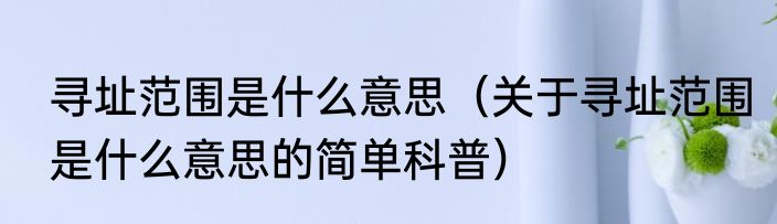 寻址范围是什么意思（关于寻址范围是什么意思的简单科普）