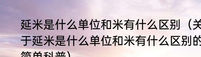 延米是什么单位和米有什么区别（关于延米是什么单位和米有什么区别的简单科普）