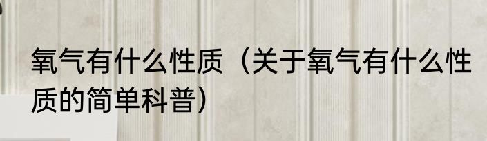 氧气有什么性质（关于氧气有什么性质的简单科普）