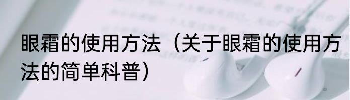 眼霜的使用方法（关于眼霜的使用方法的简单科普）