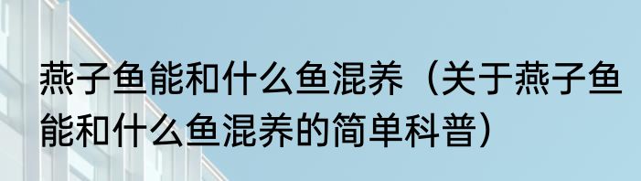 燕子鱼能和什么鱼混养（关于燕子鱼能和什么鱼混养的简单科普）
