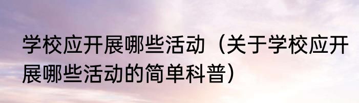 学校应开展哪些活动（关于学校应开展哪些活动的简单科普）