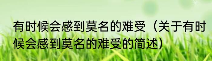 有时候会感到莫名的难受（关于有时候会感到莫名的难受的简述）