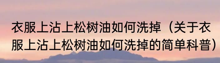 衣服上沾上松树油如何洗掉（关于衣服上沾上松树油如何洗掉的简单科普）