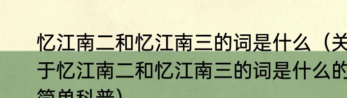 忆江南二和忆江南三的词是什么（关于忆江南二和忆江南三的词是什么的简单科普）