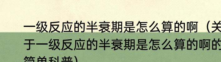 一级反应的半衰期是怎么算的啊（关于一级反应的半衰期是怎么算的啊的简单科普）