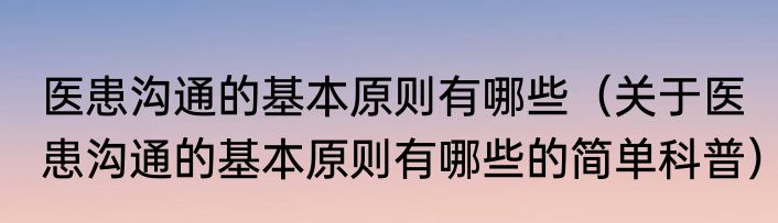 医患沟通的基本原则有哪些（关于医患沟通的基本原则有哪些的简单科普）