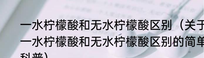 一水柠檬酸和无水柠檬酸区别（关于一水柠檬酸和无水柠檬酸区别的简单科普）