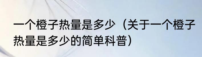 一个橙子热量是多少（关于一个橙子热量是多少的简单科普）
