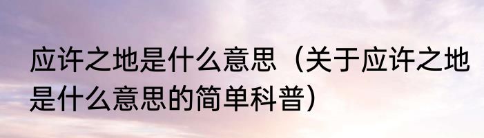 应许之地是什么意思（关于应许之地是什么意思的简单科普）