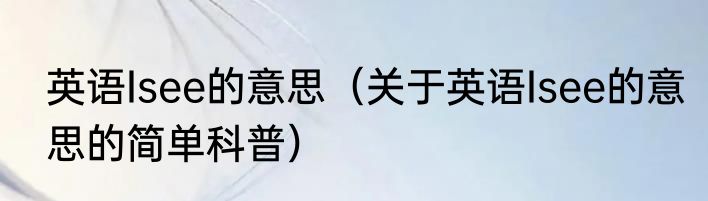 英语Isee的意思（关于英语Isee的意思的简单科普）