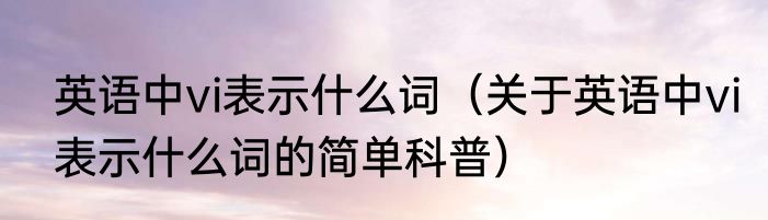 英语中vi表示什么词（关于英语中vi表示什么词的简单科普）