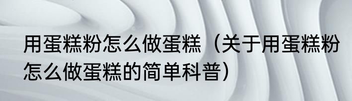 用蛋糕粉怎么做蛋糕（关于用蛋糕粉怎么做蛋糕的简单科普）