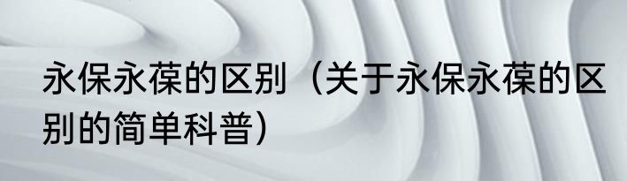 永保永葆的区别（关于永保永葆的区别的简单科普）