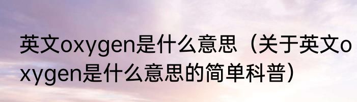 英文oxygen是什么意思（关于英文oxygen是什么意思的简单科普）
