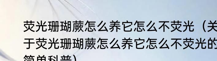 荧光珊瑚蕨怎么养它怎么不荧光（关于荧光珊瑚蕨怎么养它怎么不荧光的简单科普）
