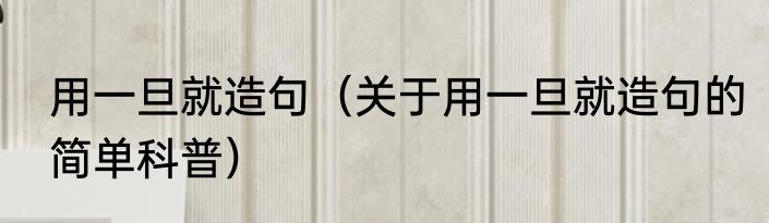 用一旦就造句（关于用一旦就造句的简单科普）