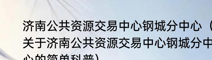济南公共资源交易中心钢城分中心（关于济南公共资源交易中心钢城分中心的简单科普）