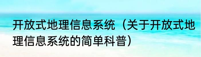 开放式地理信息系统（关于开放式地理信息系统的简单科普）