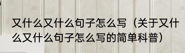 又什么又什么句子怎么写（关于又什么又什么句子怎么写的简单科普）