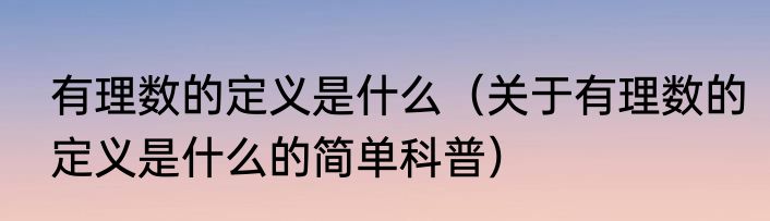 有理数的定义是什么（关于有理数的定义是什么的简单科普）