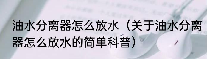 油水分离器怎么放水（关于油水分离器怎么放水的简单科普）