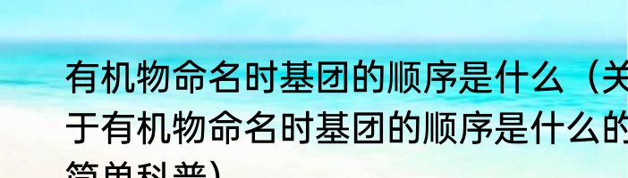 有机物命名时基团的顺序是什么（关于有机物命名时基团的顺序是什么的简单科普）