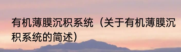有机薄膜沉积系统（关于有机薄膜沉积系统的简述）