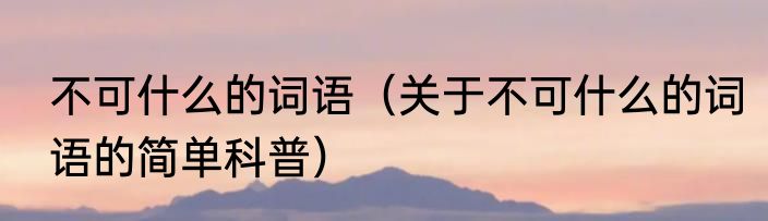不可什么的词语（关于不可什么的词语的简单科普）