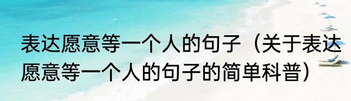 表达愿意等一个人的句子（关于表达愿意等一个人的句子的简单科普）