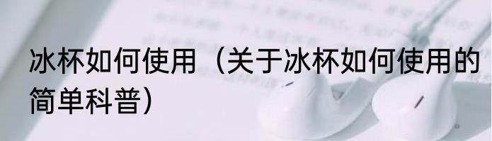 冰杯如何使用（关于冰杯如何使用的简单科普）