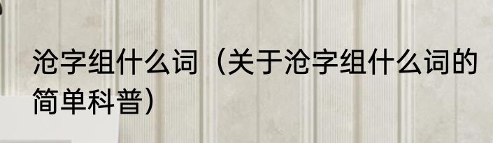 沧字组什么词（关于沧字组什么词的简单科普）