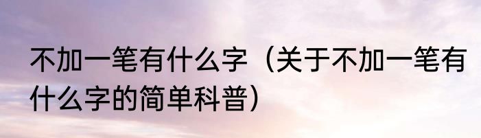 不加一笔有什么字（关于不加一笔有什么字的简单科普）