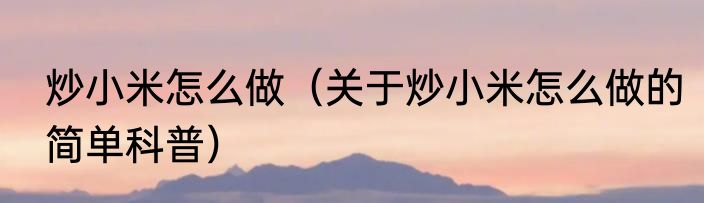 炒小米怎么做（关于炒小米怎么做的简单科普）