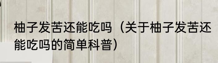 柚子发苦还能吃吗（关于柚子发苦还能吃吗的简单科普）