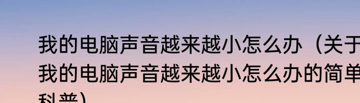 我的电脑声音越来越小怎么办（关于我的电脑声音越来越小怎么办的简单科普）
