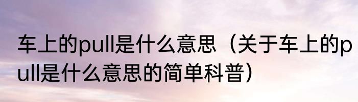 车上的pull是什么意思（关于车上的pull是什么意思的简单科普）