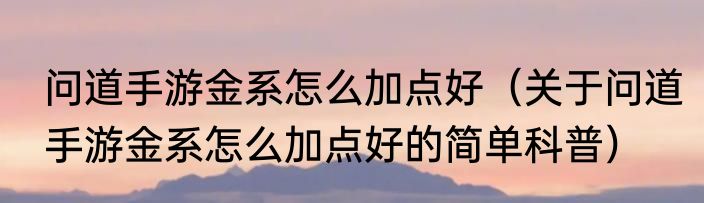 问道手游金系怎么加点好（关于问道手游金系怎么加点好的简单科普）