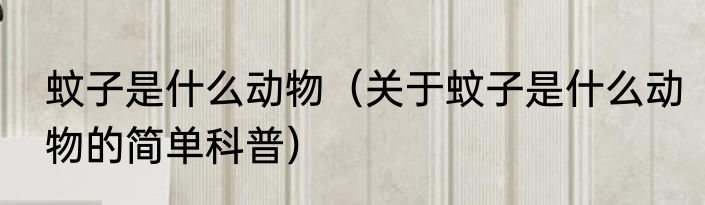蚊子是什么动物（关于蚊子是什么动物的简单科普）