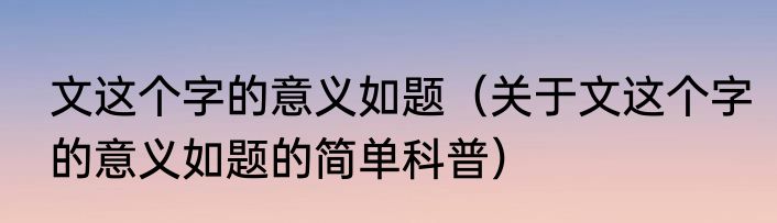 文这个字的意义如题（关于文这个字的意义如题的简单科普）