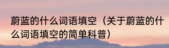 蔚蓝的什么词语填空（关于蔚蓝的什么词语填空的简单科普）