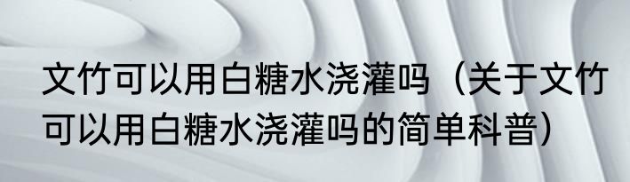 文竹可以用白糖水浇灌吗（关于文竹可以用白糖水浇灌吗的简单科普）