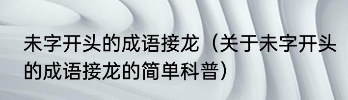 未字开头的成语接龙（关于未字开头的成语接龙的简单科普）