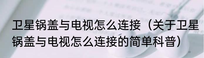 卫星锅盖与电视怎么连接（关于卫星锅盖与电视怎么连接的简单科普）