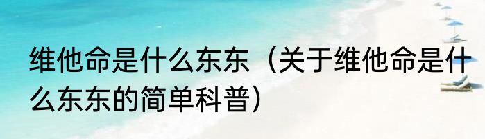 维他命是什么东东（关于维他命是什么东东的简单科普）