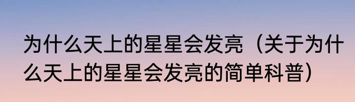 为什么天上的星星会发亮（关于为什么天上的星星会发亮的简单科普）